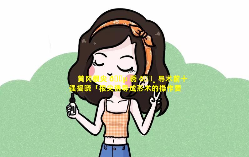 黄冈根尖 🌵 诱 🕸 导术前十强揭晓「根尖诱导成形术的操作要点有哪些」